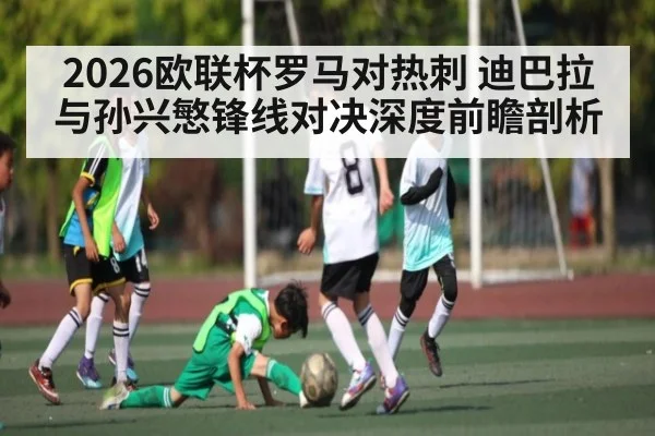 2026欧联杯罗马对热刺 迪巴拉与孙兴慜锋线对决深度前瞻剖析